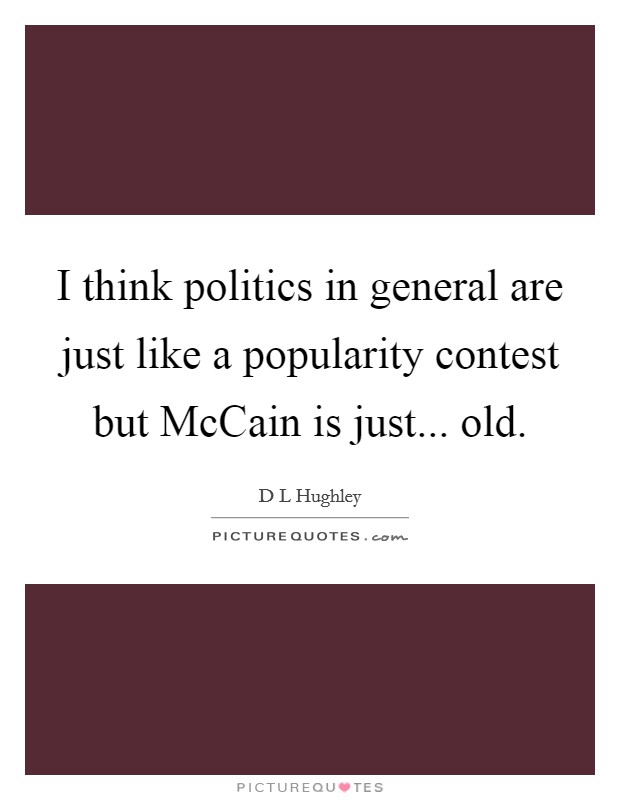 I think politics in general are just like a popularity contest but McCain is just... old Picture Quote #1