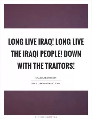 Long live Iraq! Long live the Iraqi people! Down with the traitors! Picture Quote #1