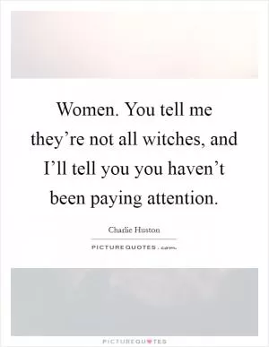 Women. You tell me they’re not all witches, and I’ll tell you you haven’t been paying attention Picture Quote #1
