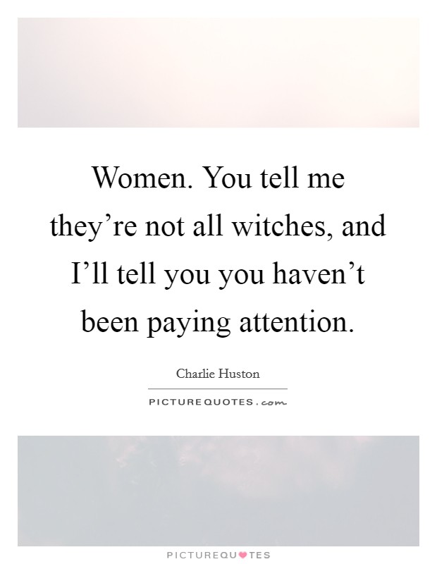 Women. You tell me they're not all witches, and I'll tell you you haven't been paying attention Picture Quote #1