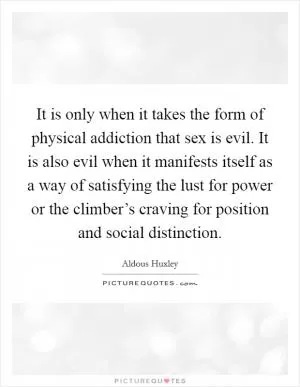 It is only when it takes the form of physical addiction that sex is evil. It is also evil when it manifests itself as a way of satisfying the lust for power or the climber’s craving for position and social distinction Picture Quote #1