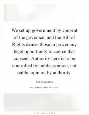 We set up government by consent of the governed, and the Bill of Rights denies those in power any legal opportunity to coerce that consent. Authority here is to be controlled by public opinion, not public opinion by authority Picture Quote #1