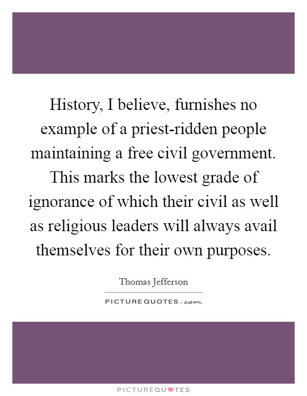 History, I believe, furnishes no example of a priest-ridden people maintaining a free civil government. This marks the lowest grade of ignorance of which their civil as well as religious leaders will always avail themselves for their own purposes Picture Quote #1