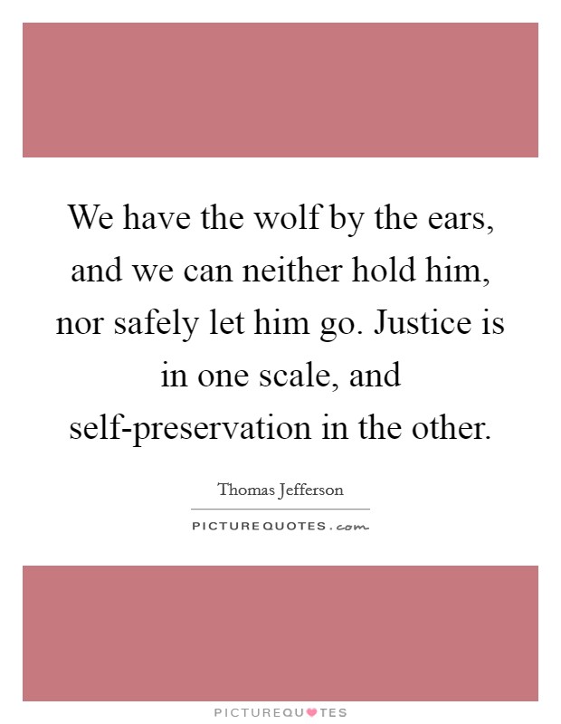 We have the wolf by the ears, and we can neither hold him, nor safely let him go. Justice is in one scale, and self-preservation in the other Picture Quote #1