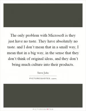 The only problem with Microsoft is they just have no taste. They have absolutely no taste. and I don’t mean that in a small way, I mean that in a big way, in the sense that they don’t think of original ideas, and they don’t bring much culture into their products Picture Quote #1