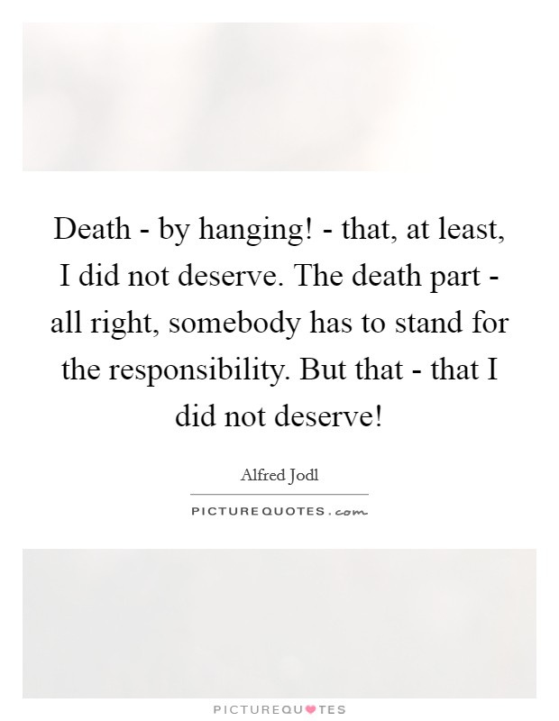 Death - by hanging! - that, at least, I did not deserve. The death part - all right, somebody has to stand for the responsibility. But that - that I did not deserve! Picture Quote #1