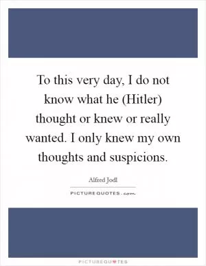 To this very day, I do not know what he (Hitler) thought or knew or really wanted. I only knew my own thoughts and suspicions Picture Quote #1