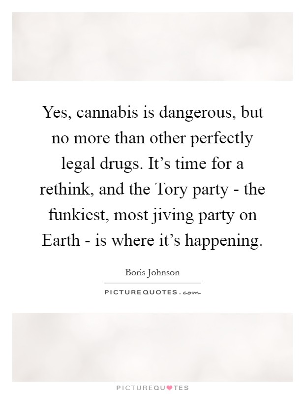 Yes, cannabis is dangerous, but no more than other perfectly legal drugs. It's time for a rethink, and the Tory party - the funkiest, most jiving party on Earth - is where it's happening Picture Quote #1