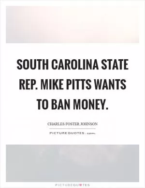 South Carolina State Rep. Mike Pitts wants to ban money Picture Quote #1