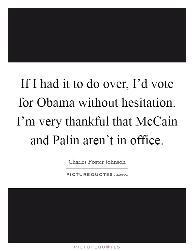If I had it to do over, I'd vote for Obama without hesitation. I'm very thankful that McCain and Palin aren't in office Picture Quote #1