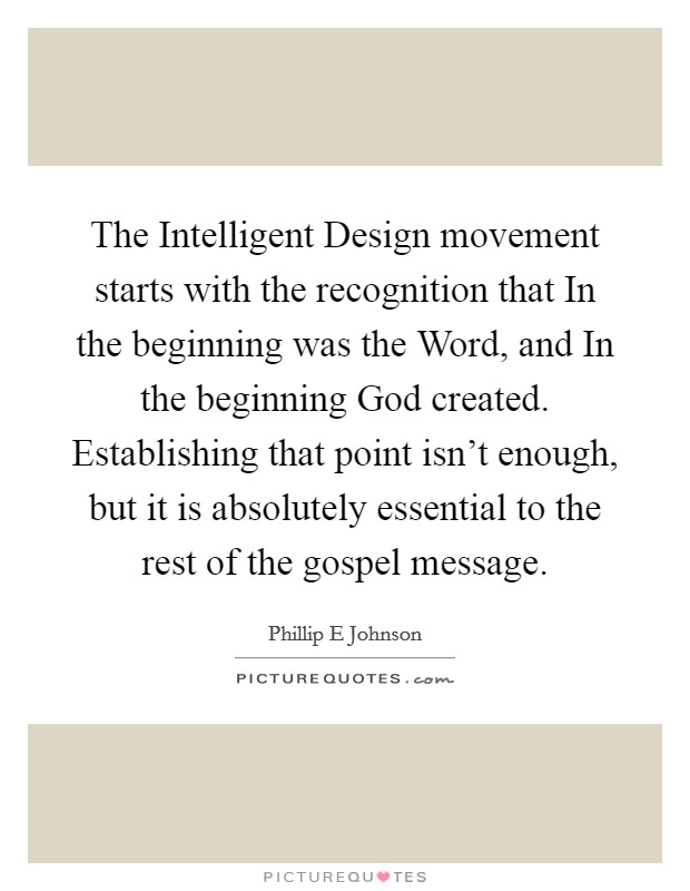 The Intelligent Design movement starts with the recognition that In the beginning was the Word, and In the beginning God created. Establishing that point isn't enough, but it is absolutely essential to the rest of the gospel message Picture Quote #1