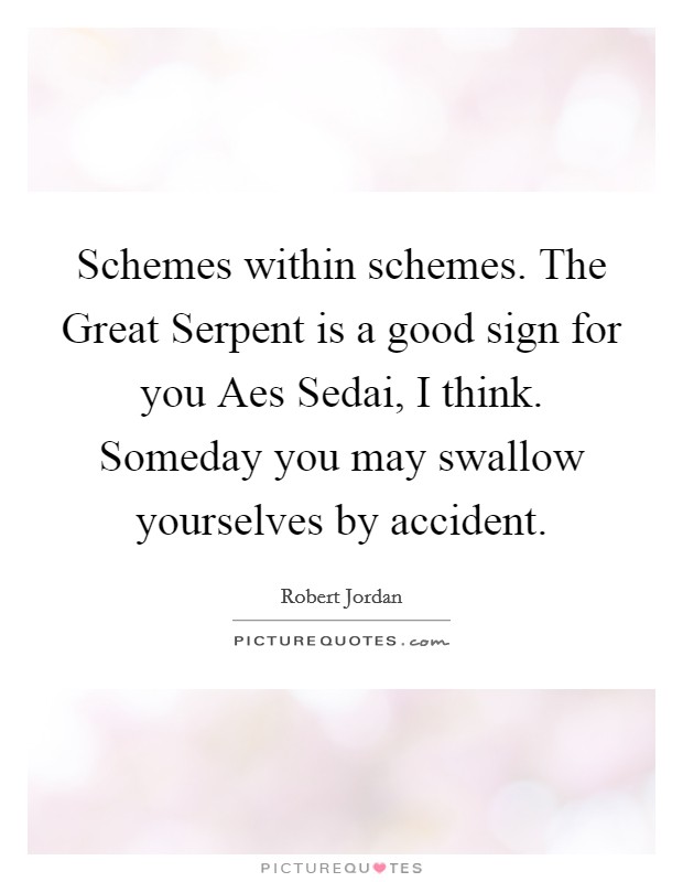 Schemes within schemes. The Great Serpent is a good sign for you Aes Sedai, I think. Someday you may swallow yourselves by accident Picture Quote #1