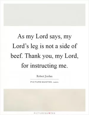 As my Lord says, my Lord’s leg is not a side of beef. Thank you, my Lord, for instructing me Picture Quote #1
