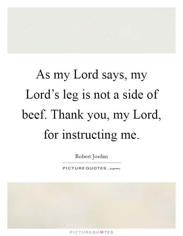 As my Lord says, my Lord's leg is not a side of beef. Thank you, my Lord, for instructing me Picture Quote #1
