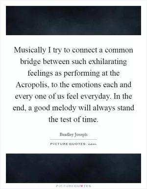 Musically I try to connect a common bridge between such exhilarating feelings as performing at the Acropolis, to the emotions each and every one of us feel everyday. In the end, a good melody will always stand the test of time Picture Quote #1