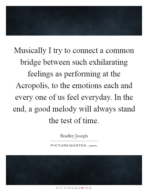 Musically I try to connect a common bridge between such exhilarating feelings as performing at the Acropolis, to the emotions each and every one of us feel everyday. In the end, a good melody will always stand the test of time Picture Quote #1