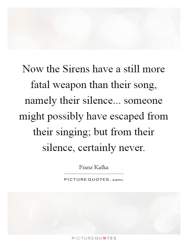Now the Sirens have a still more fatal weapon than their song, namely their silence... someone might possibly have escaped from their singing; but from their silence, certainly never Picture Quote #1