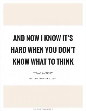 And now I know it’s hard when you don’t know what to think Picture Quote #1