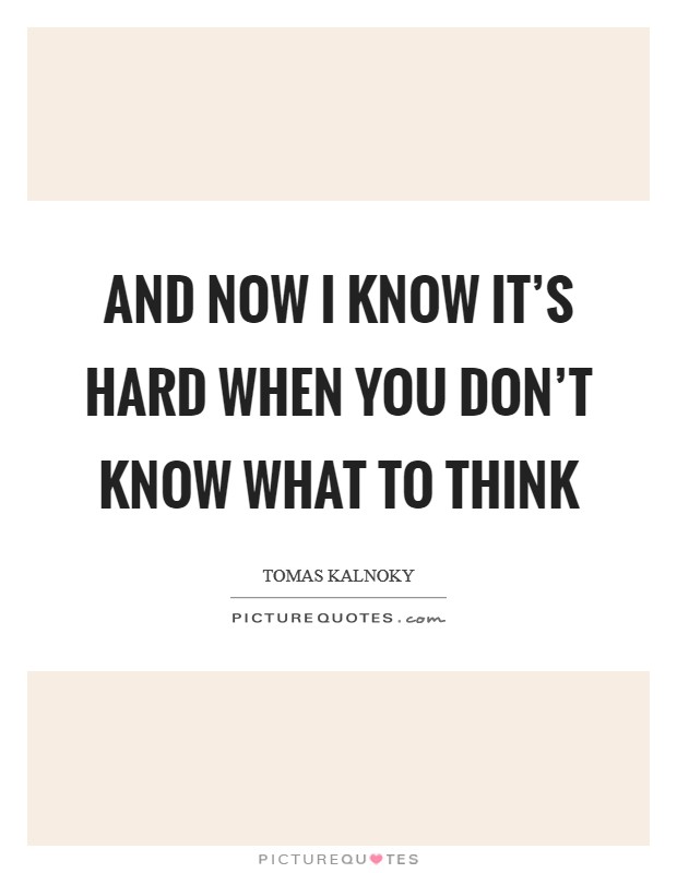 And now I know it's hard when you don't know what to think Picture Quote #1