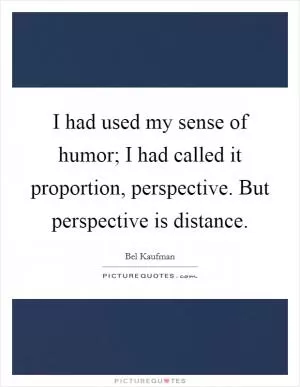 I had used my sense of humor; I had called it proportion, perspective. But perspective is distance Picture Quote #1