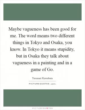 Maybe vagueness has been good for me. The word means two different things in Tokyo and Osaka, you know. In Tokyo it means stupidity, but in Osaka they talk about vagueness in a painting and in a game of Go Picture Quote #1