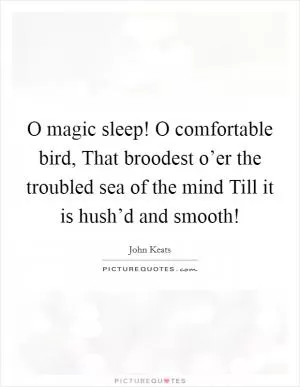 O magic sleep! O comfortable bird, That broodest o’er the troubled sea of the mind Till it is hush’d and smooth! Picture Quote #1