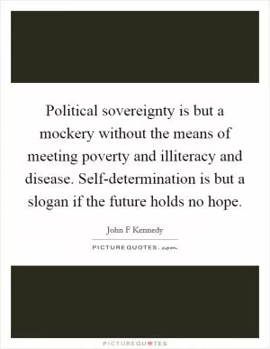 Political sovereignty is but a mockery without the means of meeting poverty and illiteracy and disease. Self-determination is but a slogan if the future holds no hope Picture Quote #1