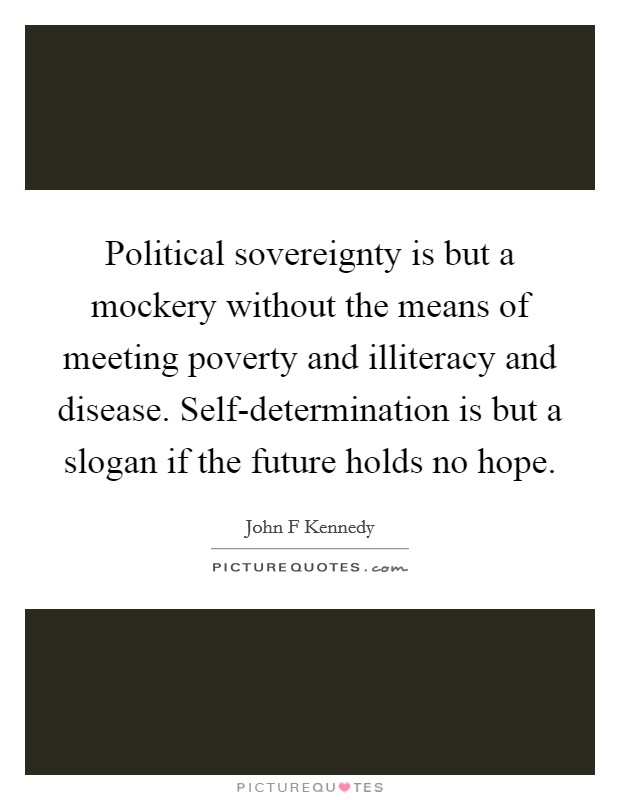 Political sovereignty is but a mockery without the means of meeting poverty and illiteracy and disease. Self-determination is but a slogan if the future holds no hope Picture Quote #1