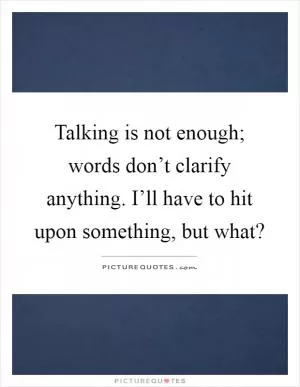 Talking is not enough; words don’t clarify anything. I’ll have to hit upon something, but what? Picture Quote #1