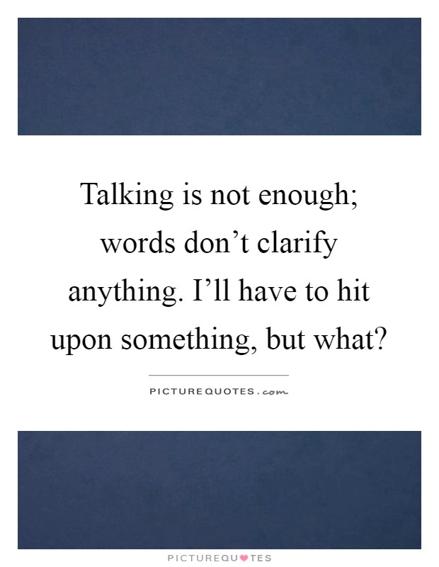 Talking is not enough; words don't clarify anything. I'll have to hit upon something, but what? Picture Quote #1