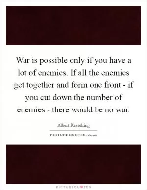War is possible only if you have a lot of enemies. If all the enemies get together and form one front - if you cut down the number of enemies - there would be no war Picture Quote #1