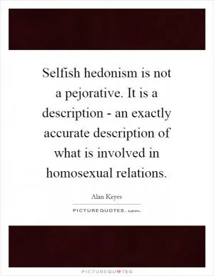 Selfish hedonism is not a pejorative. It is a description - an exactly accurate description of what is involved in homosexual relations Picture Quote #1