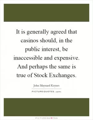 It is generally agreed that casinos should, in the public interest, be inaccessible and expensive. And perhaps the same is true of Stock Exchanges Picture Quote #1