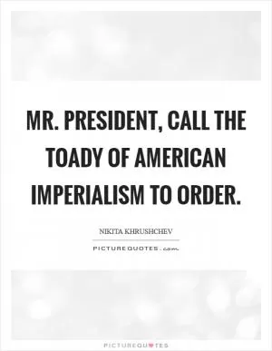 Mr. President, call the toady of American imperialism to order Picture Quote #1