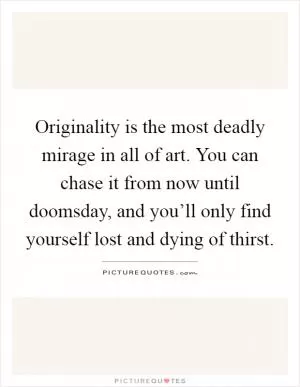 Originality is the most deadly mirage in all of art. You can chase it from now until doomsday, and you’ll only find yourself lost and dying of thirst Picture Quote #1