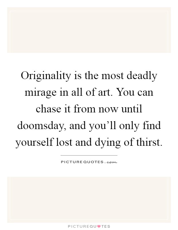 Originality is the most deadly mirage in all of art. You can chase it from now until doomsday, and you'll only find yourself lost and dying of thirst Picture Quote #1