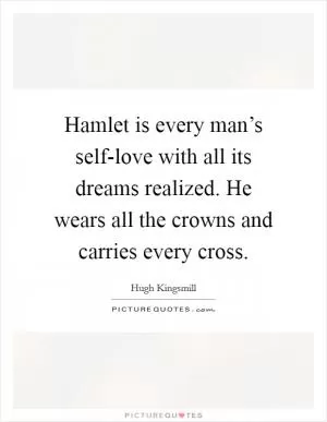 Hamlet is every man’s self-love with all its dreams realized. He wears all the crowns and carries every cross Picture Quote #1
