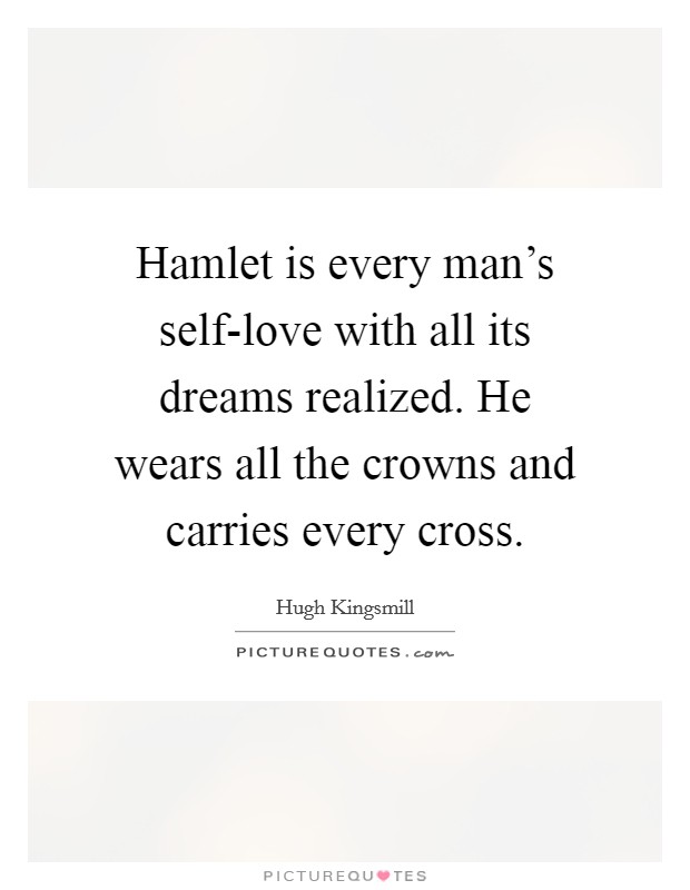 Hamlet is every man's self-love with all its dreams realized. He wears all the crowns and carries every cross Picture Quote #1