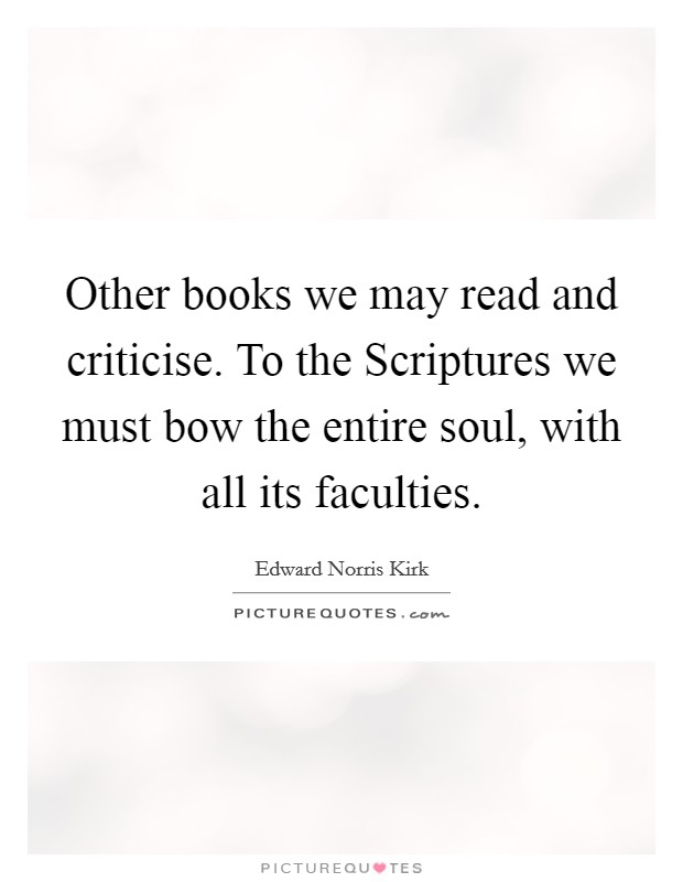 Other books we may read and criticise. To the Scriptures we must bow the entire soul, with all its faculties Picture Quote #1