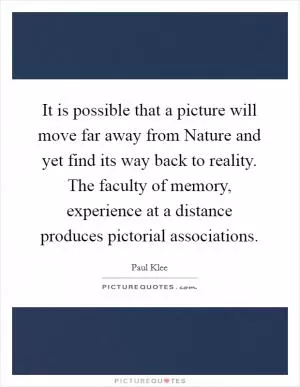 It is possible that a picture will move far away from Nature and yet find its way back to reality. The faculty of memory, experience at a distance produces pictorial associations Picture Quote #1