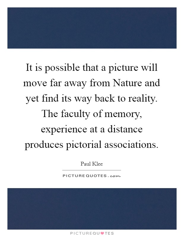 It is possible that a picture will move far away from Nature and yet find its way back to reality. The faculty of memory, experience at a distance produces pictorial associations Picture Quote #1
