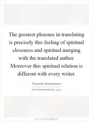 The greatest pleasure in translating is precisely this feeling of spiritual closeness and spiritual merging with the translated author. Moreover this spiritual relation is different with every writer Picture Quote #1