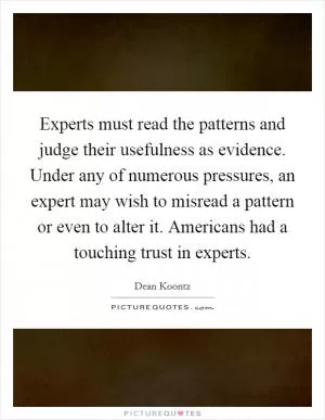 Experts must read the patterns and judge their usefulness as evidence. Under any of numerous pressures, an expert may wish to misread a pattern or even to alter it. Americans had a touching trust in experts Picture Quote #1