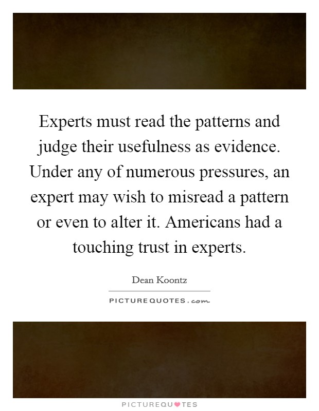 Experts must read the patterns and judge their usefulness as evidence. Under any of numerous pressures, an expert may wish to misread a pattern or even to alter it. Americans had a touching trust in experts Picture Quote #1