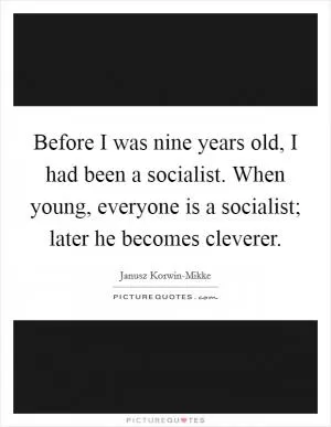 Before I was nine years old, I had been a socialist. When young, everyone is a socialist; later he becomes cleverer Picture Quote #1