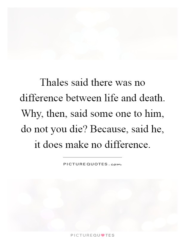 Thales said there was no difference between life and death. Why, then, said some one to him, do not you die? Because, said he, it does make no difference Picture Quote #1