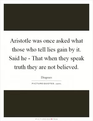 Aristotle was once asked what those who tell lies gain by it. Said he - That when they speak truth they are not believed Picture Quote #1