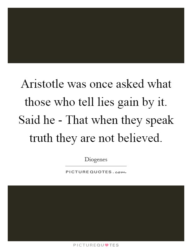 Aristotle was once asked what those who tell lies gain by it. Said he - That when they speak truth they are not believed Picture Quote #1