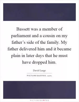 Bassett was a member of parliament and a cousin on my father’s side of the family. My father delivered him and it became plain in later days that he must have dropped him Picture Quote #1