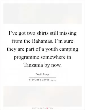 I’ve got two shirts still missing from the Bahamas. I’m sure they are part of a youth camping programme somewhere in Tanzania by now Picture Quote #1